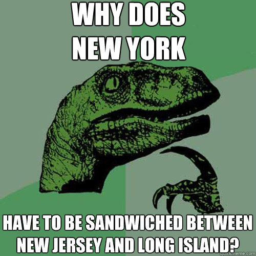 why does
new york have to be sandwiched between new jersey and long island?  Philosoraptor