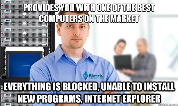 Provides you with one of the best computers on the market Everything is blocked, unable to install new programs, internet explorer  Scumbag IT Guy