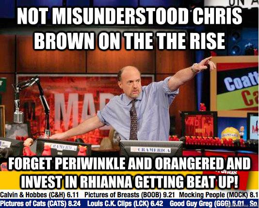 not misunderstood chris brown on the the rise forget periwinkle and orangered and invest in rhianna getting beat up!  Mad Karma with Jim Cramer