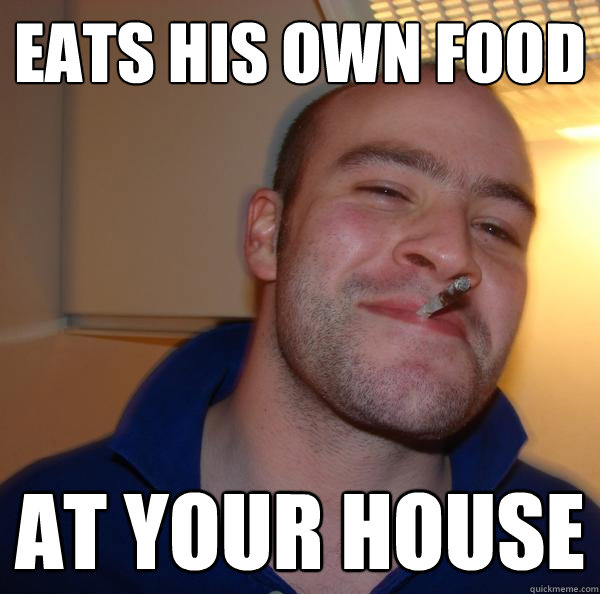 eats his own food at your house  Good Guy Greg 