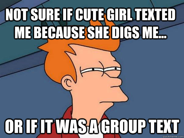 not sure if cute girl texted me because she digs me... or if it was a group text - not sure if cute girl texted me because she digs me... or if it was a group text  Futurama Fry