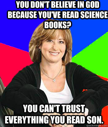 You don't believe in God because you've read science books? You can't trust everything you read son.                                          