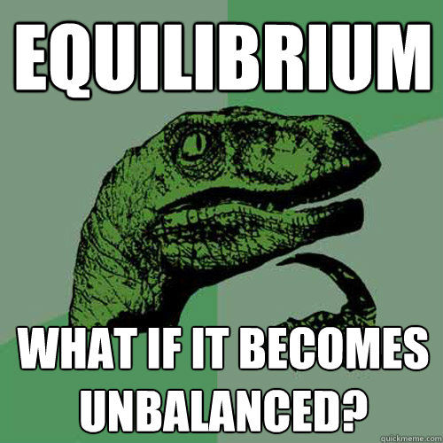 equilibrium
 what if it becomes unbalanced?  Philosoraptor