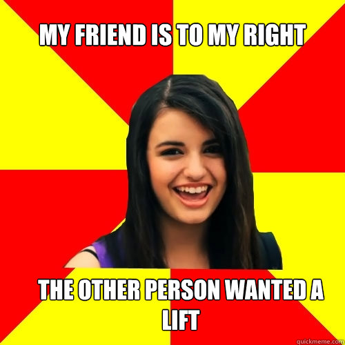 My friend is to my right the other person wanted a lift  Rebecca Black