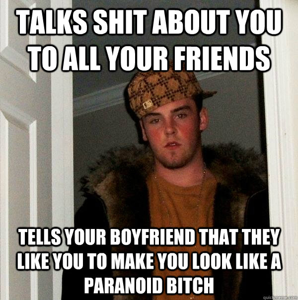 Talks shit about you to all your friends Tells your boyfriend that they like you to make you look like a paranoid bitch  Scumbag Steve