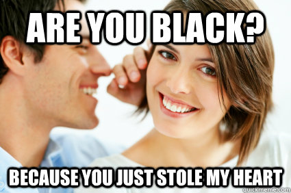 Are you black? Because you just stole my heart  Bad Pick-up line Paul