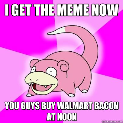 i get the meme now you guys buy walmart bacon at noon  Slowpoke