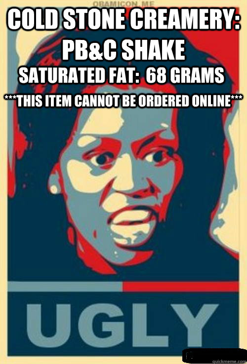 Cold Stone Creamery: PB&C Shake SATURATED Fat:  68 grams ***THIS ITEM CANNOT BE ORDERED ONLINE*** - Cold Stone Creamery: PB&C Shake SATURATED Fat:  68 grams ***THIS ITEM CANNOT BE ORDERED ONLINE***  Ugly Obama Michelle