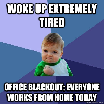 Woke up extremely tired Office blackout; everyone works from home today  Success Kid