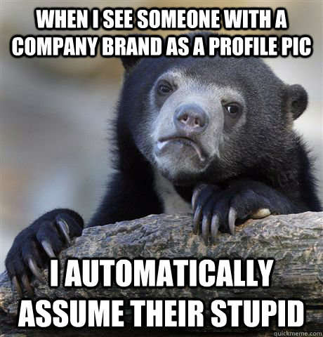 when i see someone with a company brand as a profile pic i automatically assume their stupid  Confession Bear