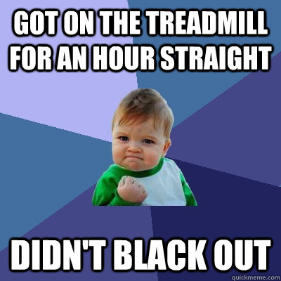 Got on the treadmill for an hour straight didn't black out  Success Kid