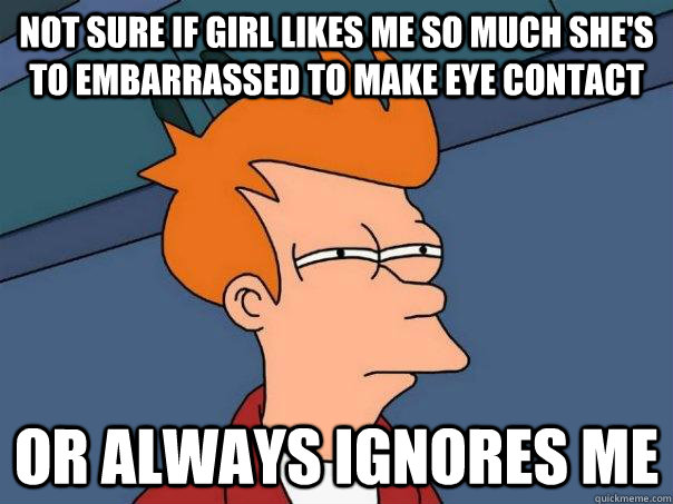 not sure if girl likes me so much she's to embarrassed to make eye contact or always ignores me - not sure if girl likes me so much she's to embarrassed to make eye contact or always ignores me  Futurama Fry