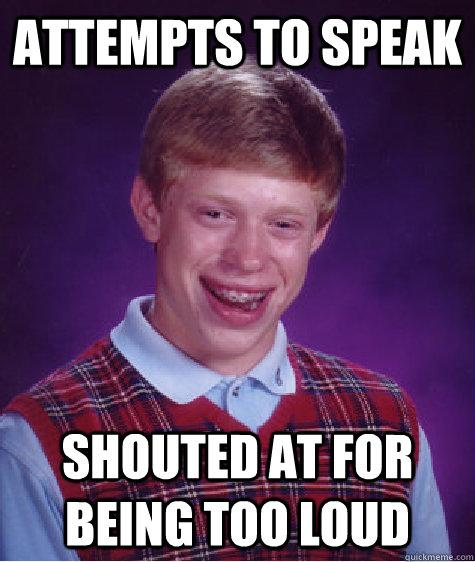 Attempts to speak Shouted at for being too loud - Attempts to speak Shouted at for being too loud  Bad Luck Brian