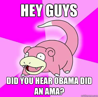 Hey guys Did you hear Obama did an AMA?  Slowpoke