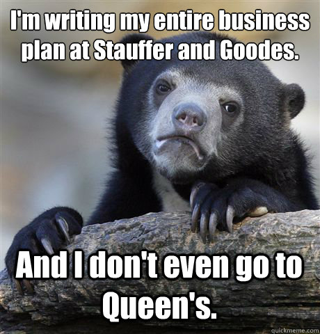 I'm writing my entire business plan at Stauffer and Goodes. And I don't even go to Queen's. - I'm writing my entire business plan at Stauffer and Goodes. And I don't even go to Queen's.  Confession Bear