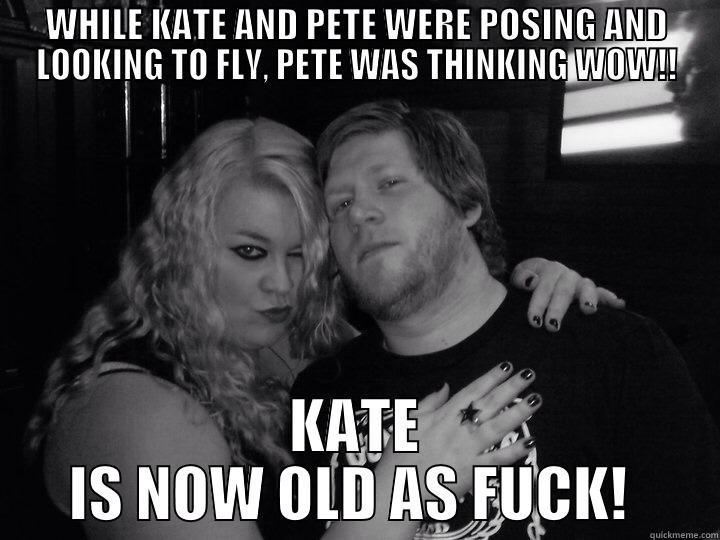 WHILE KATE AND PETE WERE POSING AND LOOKING TO FLY, PETE WAS THINKING WOW!! KATE IS NOW OLD AS FUCK!  Misc