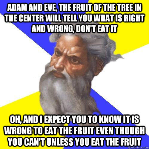 Adam and Eve, The fruit of the tree in the center will tell you what is right and wrong, don't eat it Oh, and I expect you to know it is wrong to eat the fruit even though you can't unless you eat the fruit  