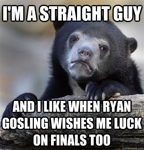 I'm a straight guy And I like when ryan gosling wishes me luck on finals too  Confession Bear