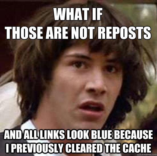 What if
those are not reposts and all links look blue because I previously cleared the cache  conspiracy keanu