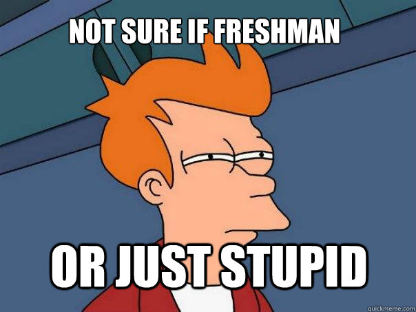 not sure if freshman or just stupid  Futurama Fry