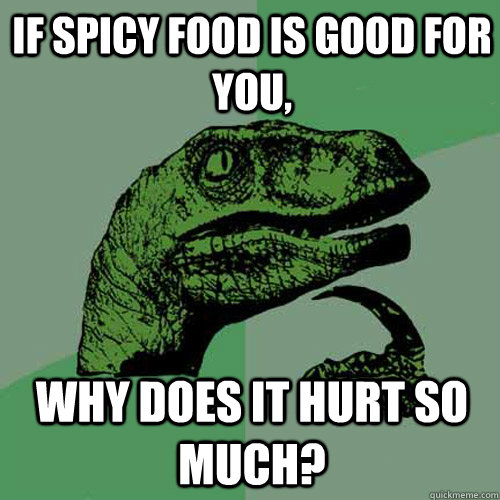 If spicy food is good for you, why does it hurt so much?  Philosoraptor