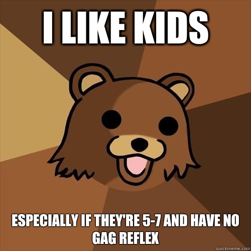 I like kids Especially if they're 5-7 and have no gag reflex - I like kids Especially if they're 5-7 and have no gag reflex  Pedobear