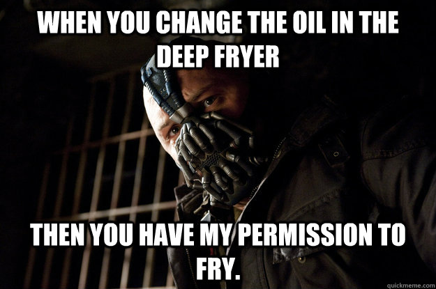 When you change the oil in the deep fryer then you have my permission to fry. - When you change the oil in the deep fryer then you have my permission to fry.  Academy Bane