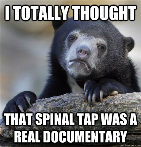 I totally thought  that spinal tap was a real documentary  Confession Bear