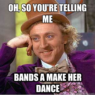 oh, So you're telling me Bands a make her dance  Creepy Wonka