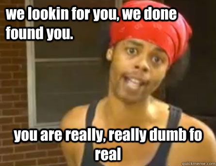 we lookin for you, we done found you. you are really, really dumb fo real  Antoine Dodson