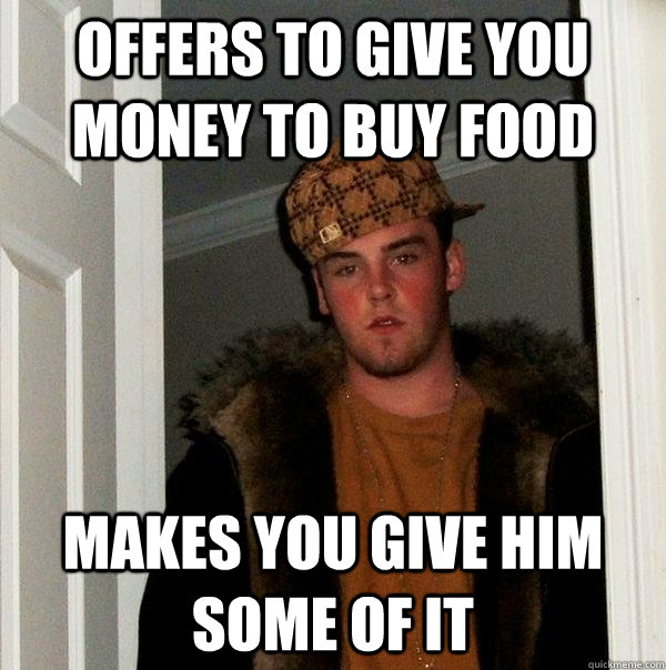 Offers to give you money to buy food makes you give him some of it - Offers to give you money to buy food makes you give him some of it  Scumbag Steve