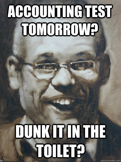 Dunk it in the toilet? Accounting Test Tomorrow?  