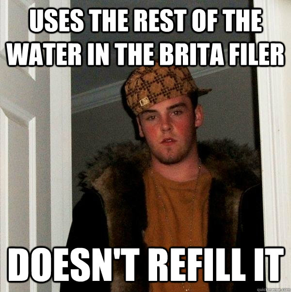 Uses the rest of the water in the brita filer doesn't refill it - Uses the rest of the water in the brita filer doesn't refill it  Scumbag Steve