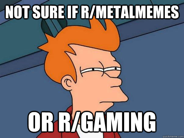 Not sure if r/metalmemes Or r/gaming  Futurama Fry