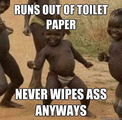 runs out of toilet paper never wipes ass anyways - runs out of toilet paper never wipes ass anyways  Third World Success Kid