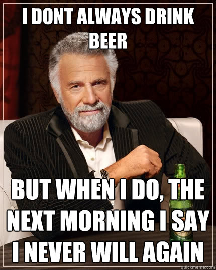 I DONT ALWAYS DRINK BEER  BUT WHEN I DO, THE NEXT MORNING I SAY I NEVER WILL AGAIN  The Most Interesting Man In The World