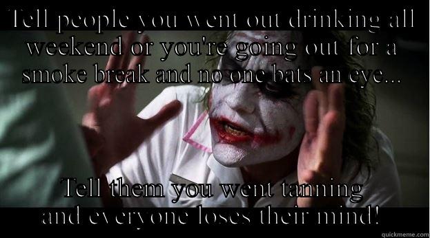 TELL PEOPLE YOU WENT OUT DRINKING ALL WEEKEND OR YOU'RE GOING OUT FOR A SMOKE BREAK AND NO ONE BATS AN EYE... TELL THEM YOU WENT TANNING AND EVERYONE LOSES THEIR MIND! Joker Mind Loss