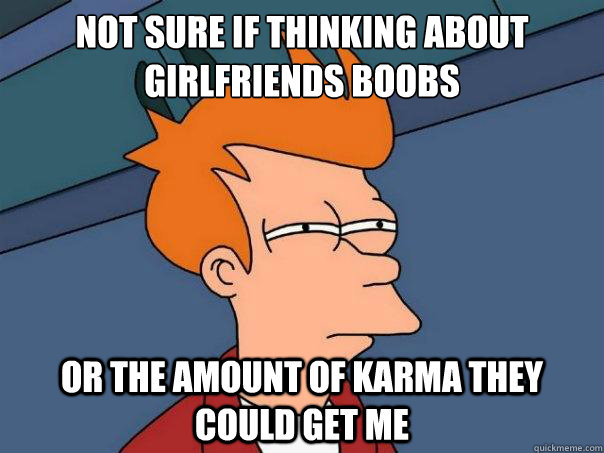 not sure if thinking about girlfriends boobs or the amount of karma they could get me  Futurama Fry