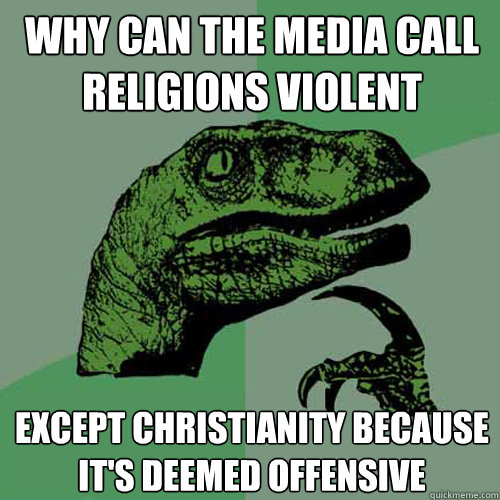 Why can the media call religions violent except Christianity because it's deemed offensive - Why can the media call religions violent except Christianity because it's deemed offensive  Philosoraptor