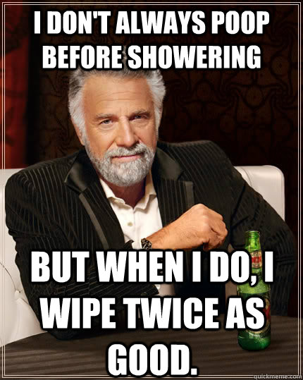 I don't always poop before showering but when I do, I wipe twice as good.   The Most Interesting Man In The World