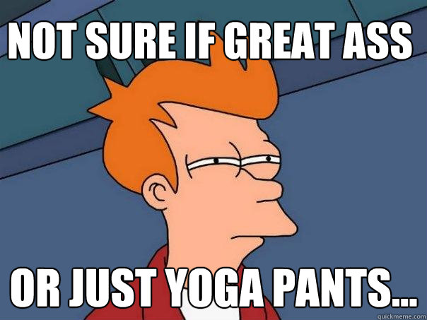 Not sure if great ass or just yoga pants...  Futurama Fry