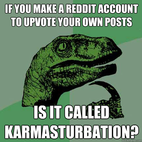 If you make a reddit account to upvote your own posts Is it called karmasturbation?  Philosoraptor