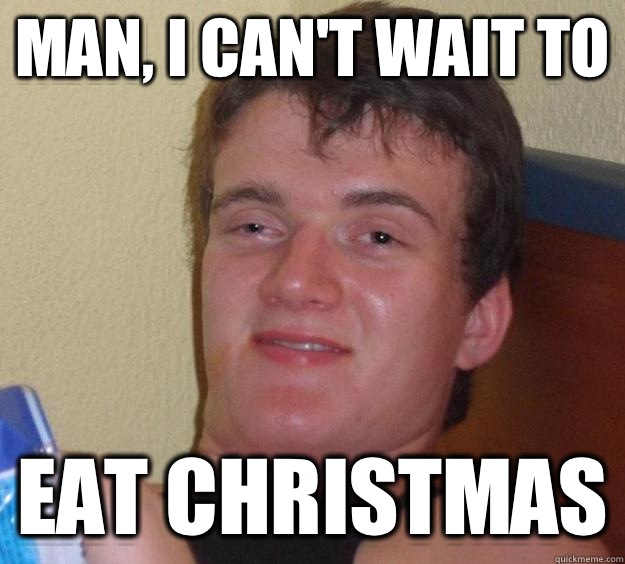 Man, I can't wait to Eat christmas  10 Guy