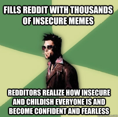 Fills reddit with thousands of insecure memes Redditors realize how insecure and childish everyone is and become confident and fearless - Fills reddit with thousands of insecure memes Redditors realize how insecure and childish everyone is and become confident and fearless  Helpful Tyler Durden