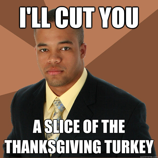 i'll cut you a slice of the thanksgiving turkey  Successful Black Man