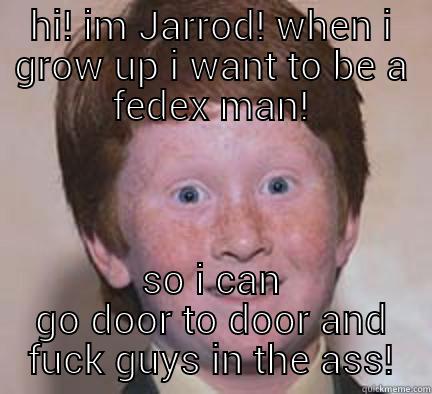 gerald the delivery homo - HI! IM JARROD! WHEN I GROW UP I WANT TO BE A FEDEX MAN! SO I CAN GO DOOR TO DOOR AND FUCK GUYS IN THE ASS! Over Confident Ginger