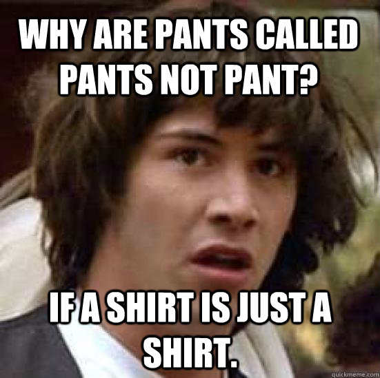 Why are pants called pants not pant? If a shirt is just a shirt. - Why are pants called pants not pant? If a shirt is just a shirt.  conspiracy keanu