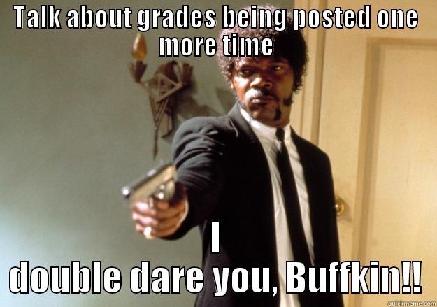 TALK ABOUT GRADES BEING POSTED ONE MORE TIME I DOUBLE DARE YOU, BUFFKIN!! Samuel L Jackson