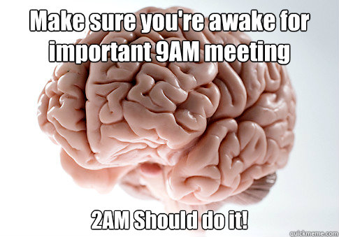 Make sure you're awake for important 9AM meeting 2AM Should do it!  Scumbag Brain