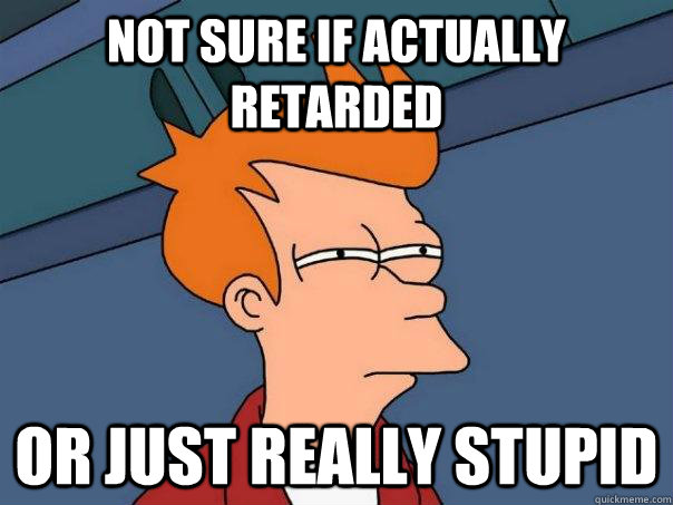 Not sure if actually retarded Or just really stupid - Not sure if actually retarded Or just really stupid  Futurama Fry